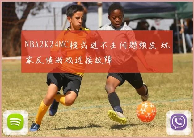 NBA2K24MC模式进不去问题频发 玩家反馈游戏连接故障