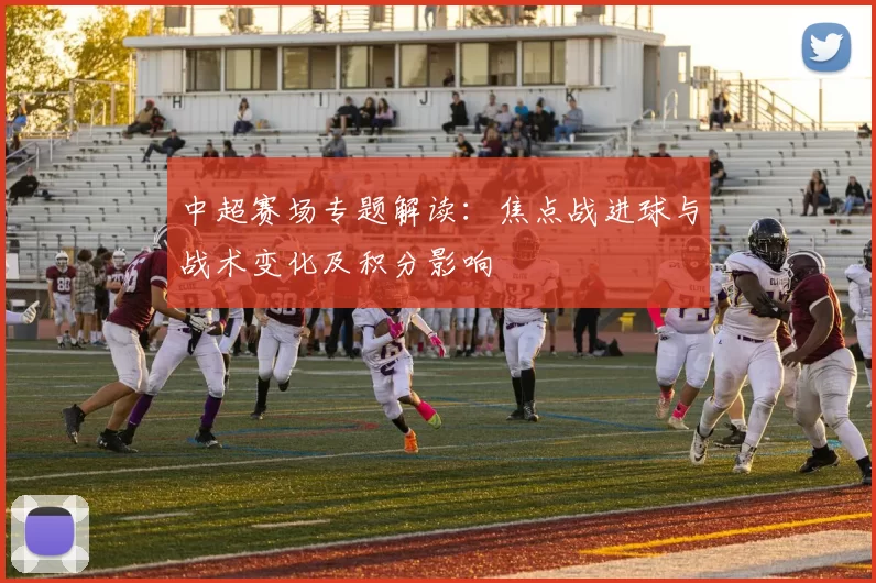 中超赛场专题解读：焦点战进球与战术变化及积分影响