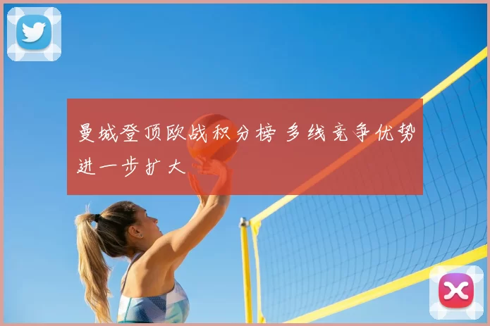 曼城登顶欧战积分榜 多线竞争优势进一步扩大