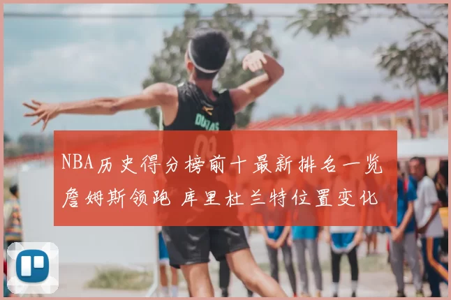 NBA历史得分榜前十最新排名一览 詹姆斯领跑 库里杜兰特位置变化