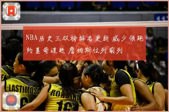 NBA历史三双榜排名更新 威少领跑约基奇追赶 詹姆斯位列前列