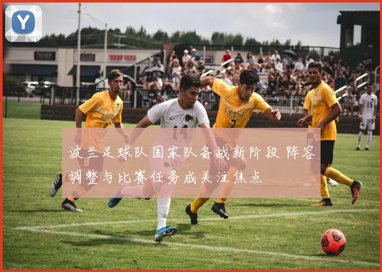 波兰足球队国家队备战新阶段 阵容调整与比赛任务成关注焦点