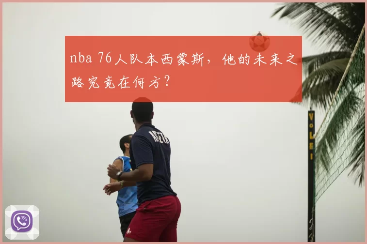 nba 76人队本西蒙斯，他的未来之路究竟在何方？