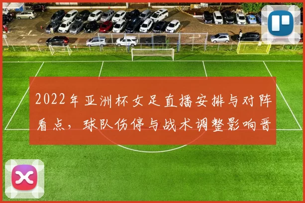 2022年亚洲杯女足直播安排与对阵看点，球队伤停与战术调整影响晋级形势