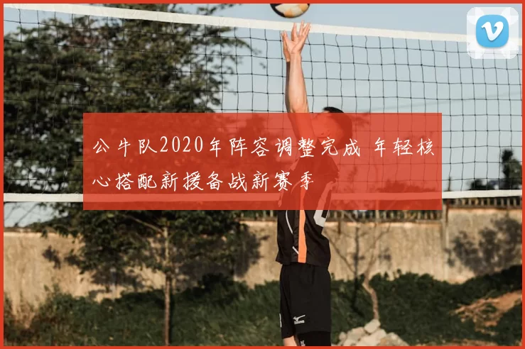 公牛队2020年阵容调整完成 年轻核心搭配新援备战新赛季