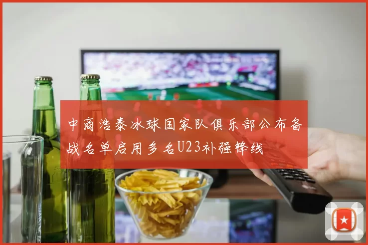 中商浩泰冰球国家队俱乐部公布备战名单启用多名U23补强锋线