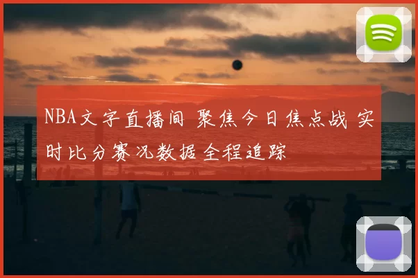NBA文字直播间 聚焦今日焦点战 实时比分赛况数据全程追踪