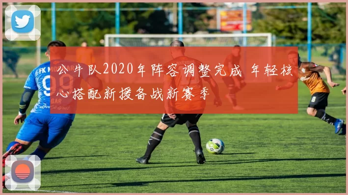 公牛队2020年阵容调整完成 年轻核心搭配新援备战新赛季