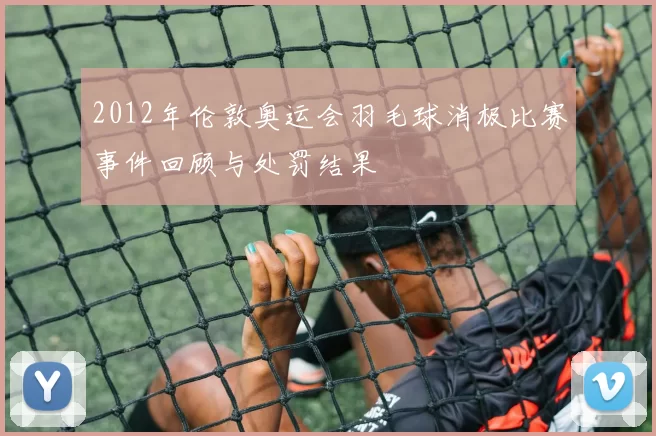 2012年伦敦奥运会羽毛球消极比赛事件回顾与处罚结果