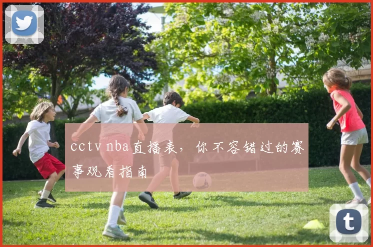 cctv nba直播表，你不容错过的赛事观看指南