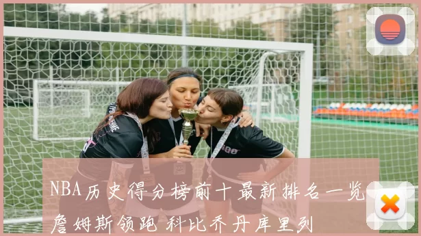 NBA历史得分榜前十最新排名一览 詹姆斯领跑 科比乔丹库里列