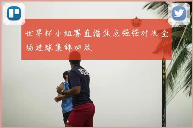 世界杯小组赛直播焦点强强对决全场进球集锦回放