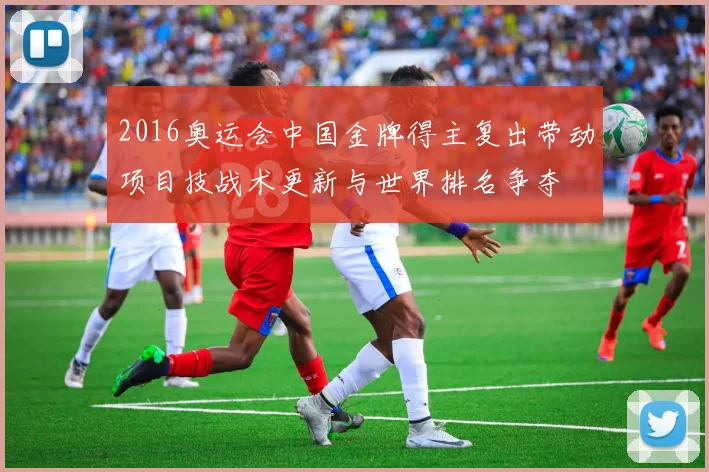 2016奥运会中国金牌得主复出带动项目技战术更新与世界排名争夺