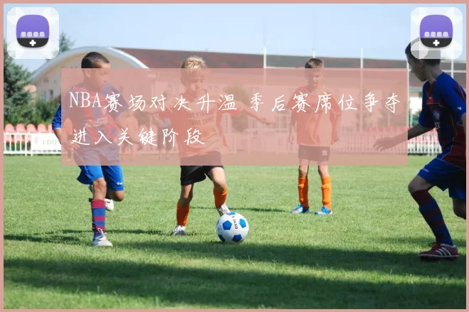 NBA赛场对决升温 季后赛席位争夺进入关键阶段
