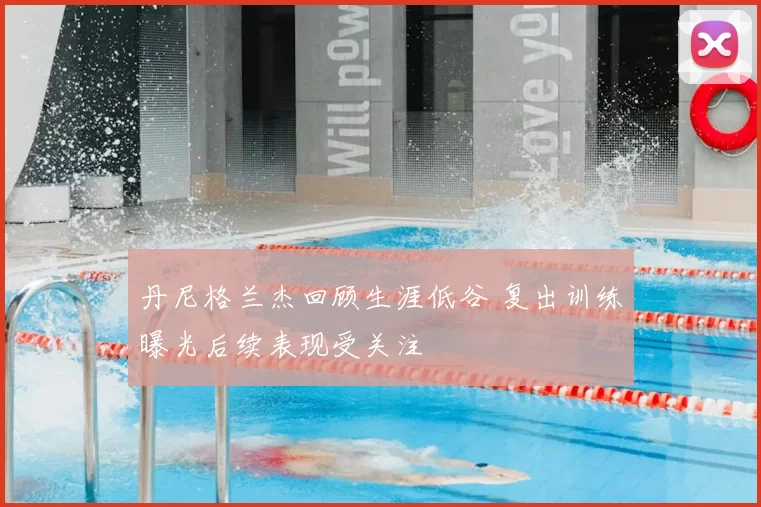 丹尼格兰杰回顾生涯低谷 复出训练曝光后续表现受关注