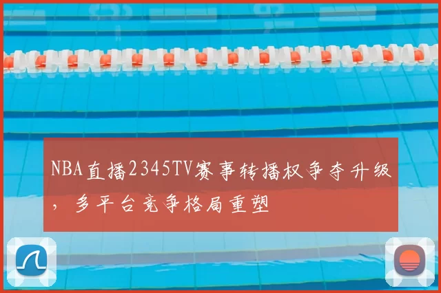 NBA直播2345TV赛事转播权争夺升级，多平台竞争格局重塑