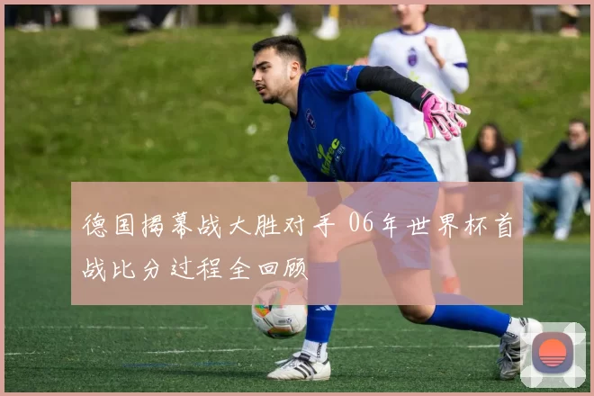 德国揭幕战大胜对手 06年世界杯首战比分过程全回顾