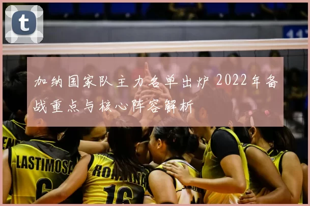 加纳国家队主力名单出炉 2022年备战重点与核心阵容解析