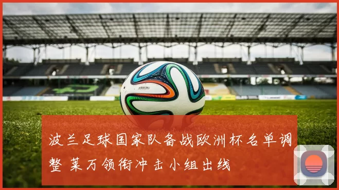 波兰足球国家队备战欧洲杯名单调整 莱万领衔冲击小组出线