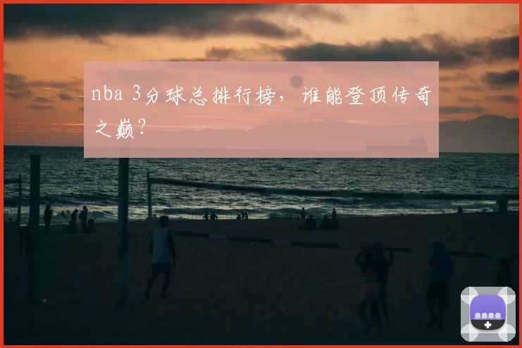 nba 3分球总排行榜，谁能登顶传奇之巅？