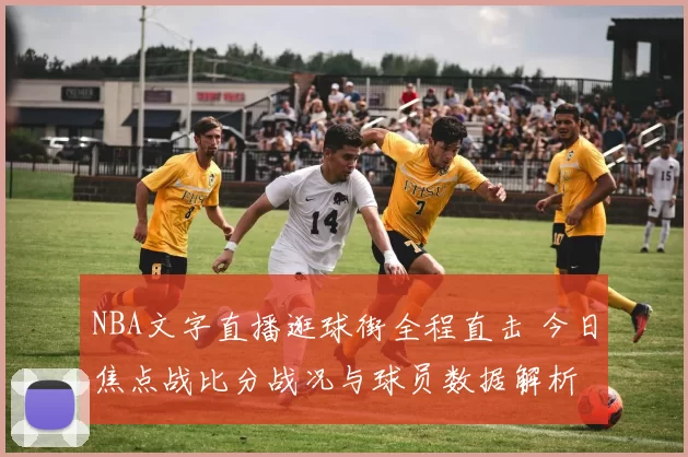 NBA文字直播逛球街全程直击 今日焦点战比分战况与球员数据解析