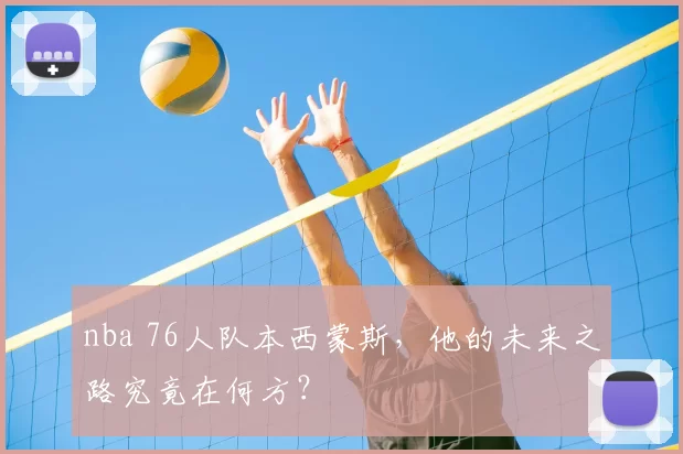 nba 76人队本西蒙斯，他的未来之路究竟在何方？