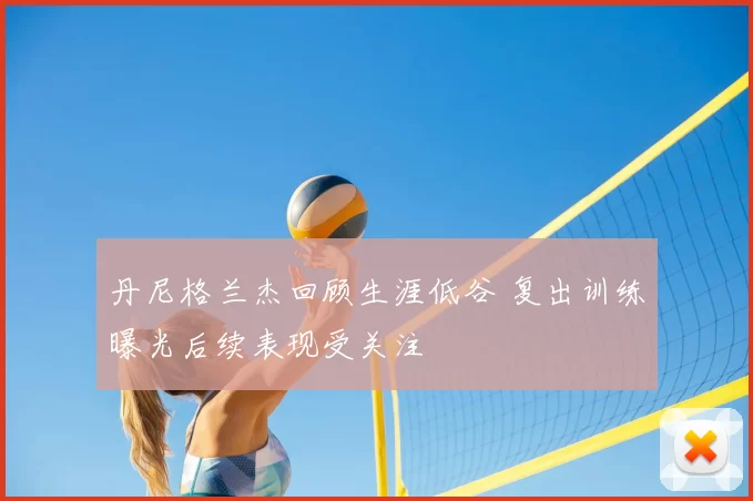 丹尼格兰杰回顾生涯低谷 复出训练曝光后续表现受关注