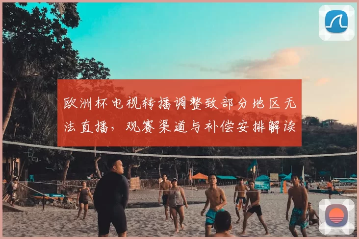 欧洲杯电视转播调整致部分地区无法直播，观赛渠道与补偿安排解读