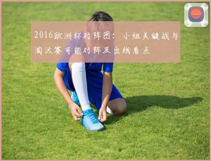 2016欧洲杯对阵图：小组关键战与淘汰赛可能对阵及出线看点