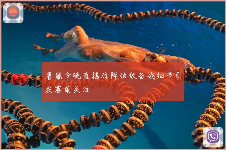 鲁能今晚直播对阵劲敌备战细节引发赛前关注