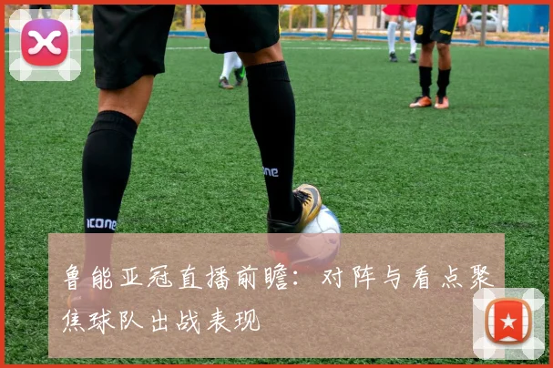鲁能亚冠直播前瞻：对阵与看点聚焦球队出战表现