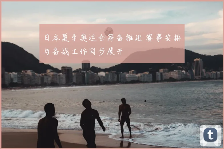 日本夏季奥运会筹备推进 赛事安排与备战工作同步展开