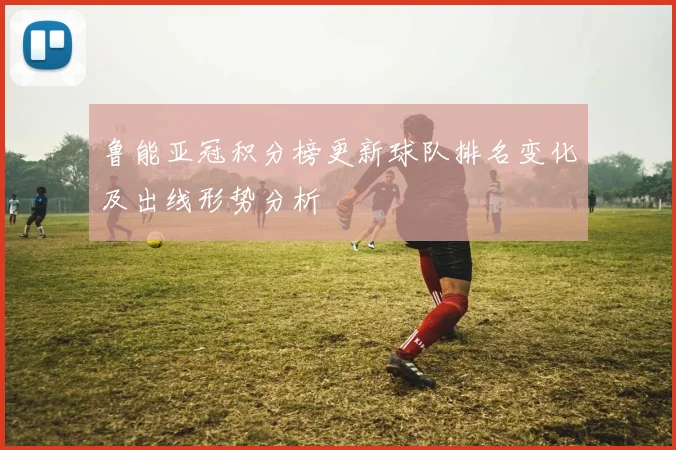 鲁能亚冠积分榜更新球队排名变化及出线形势分析