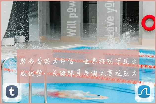 摩洛哥实力评估：世界杯防守反击成优势，关键球员与淘汰赛适应力分析