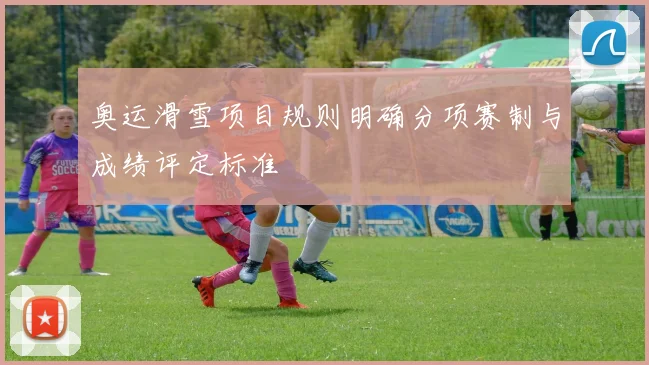奥运滑雪项目规则明确分项赛制与成绩评定标准