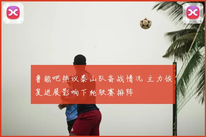 鲁能吧热议泰山队备战情况 主力恢复进展影响下轮联赛排阵