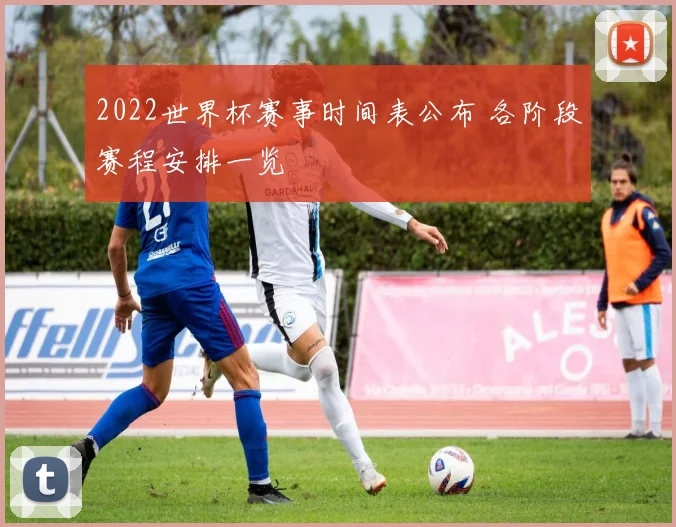 2022世界杯赛事时间表公布 各阶段赛程安排一览