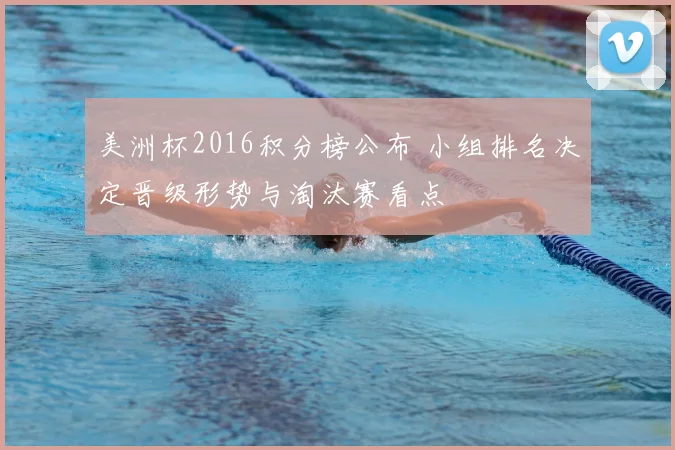美洲杯2016积分榜公布 小组排名决定晋级形势与淘汰赛看点
